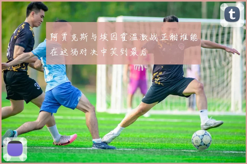 阿贾克斯与埃因霍温激战正酣谁能在这场对决中笑到最后