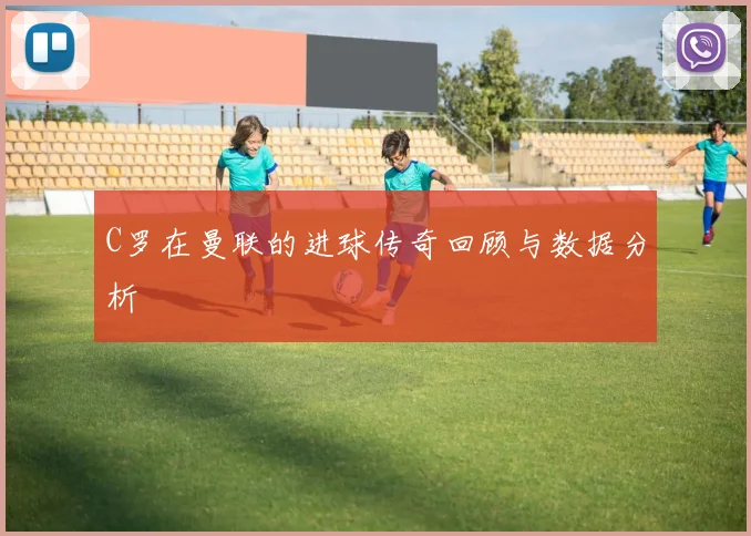 C罗在曼联的进球传奇回顾与数据分析