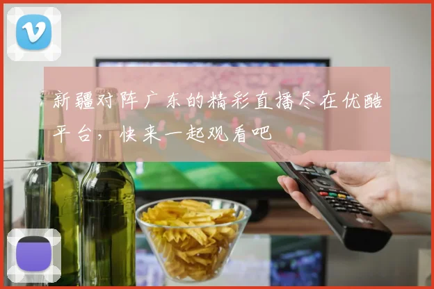 新疆对阵广东的精彩直播尽在优酷平台，快来一起观看吧
