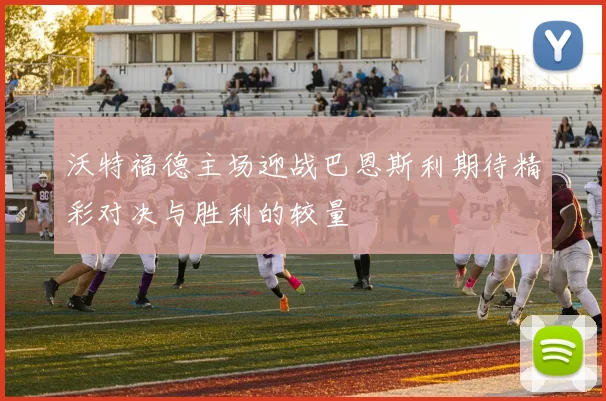 沃特福德主场迎战巴恩斯利期待精彩对决与胜利的较量