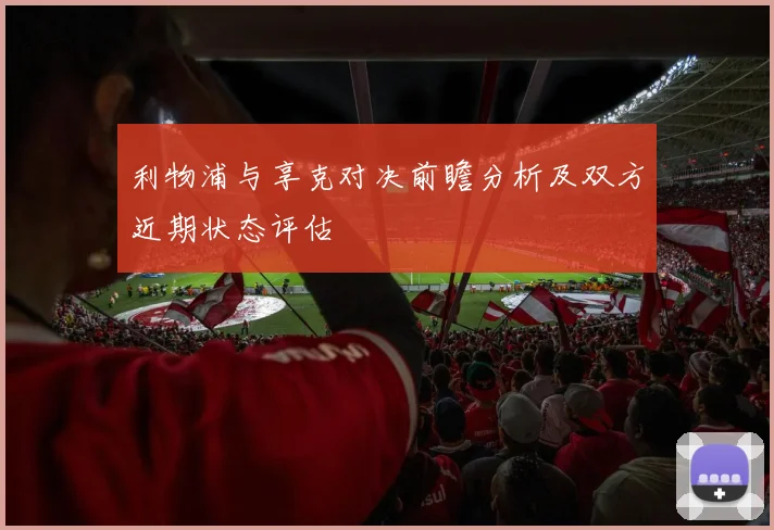 利物浦与享克对决前瞻分析及双方近期状态评估